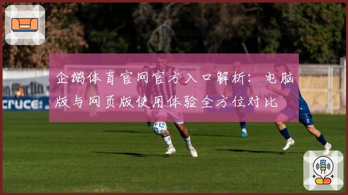 企鹅体育官网官方入口解析:电脑版与网页版使用体验全方位对比