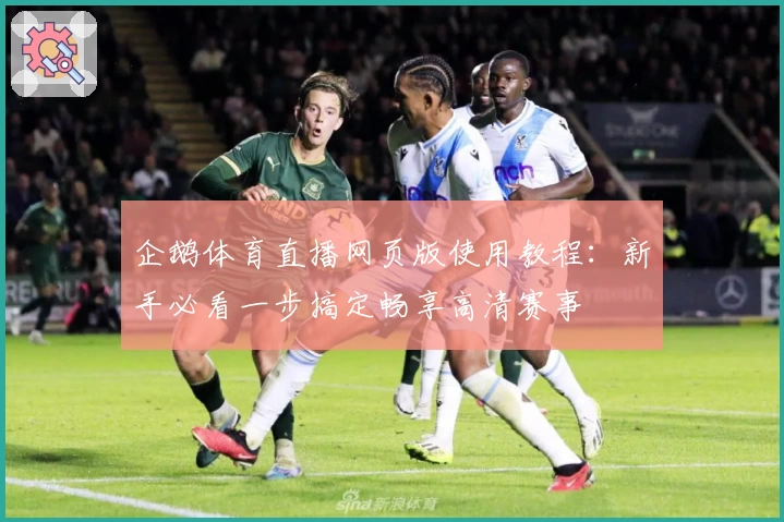 企鹅体育直播网页版使用教程：新手必看一步搞定畅享高清赛事