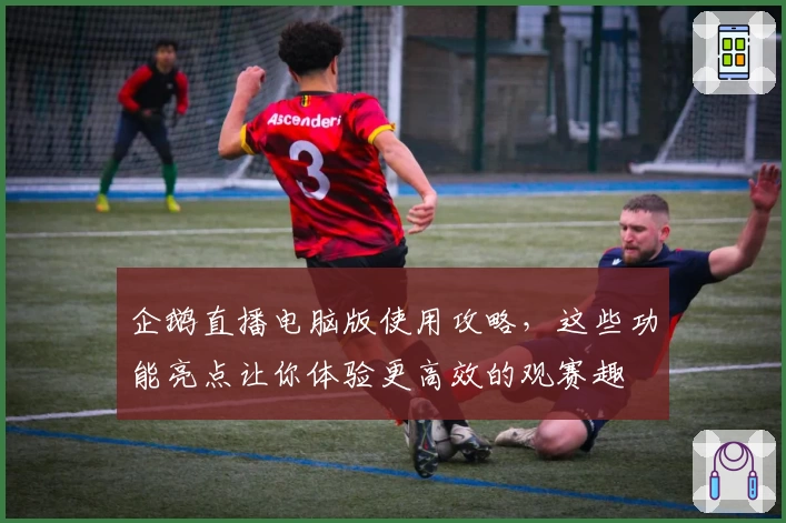 企鹅直播电脑版使用攻略，这些功能亮点让你体验更高效的观赛趣