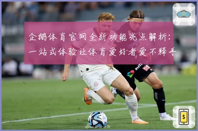 企鹅体育官网全新功能亮点解析：一站式体验让体育爱好者爱不释手