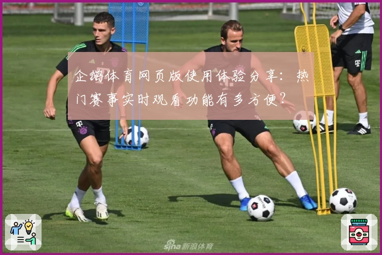 企鹅体育网页版使用体验分享：热门赛事实时观看功能有多方便？