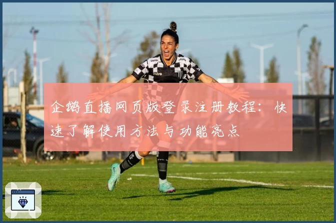 企鹅直播网页版登录注册教程:快速了解使用方法与功能亮点