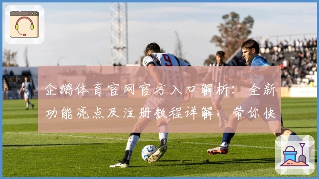 企鹅体育官网官方入口解析：全新功能亮点及注册教程详解，带你快速上手