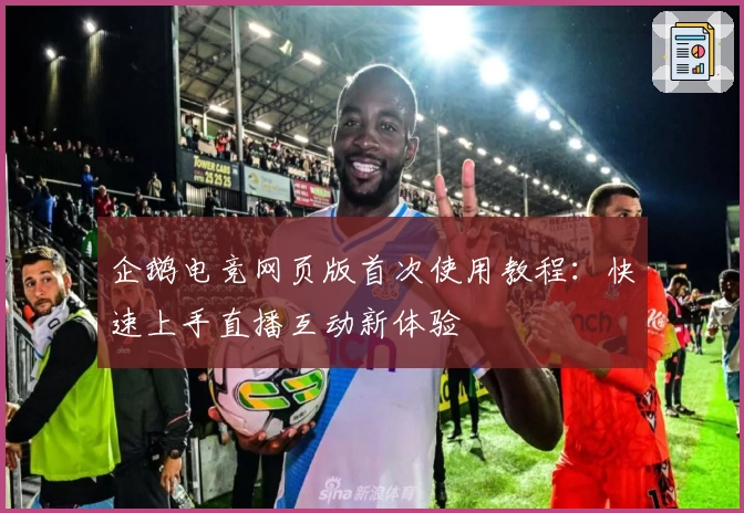 企鹅电竞网页版首次使用教程：快速上手直播互动新体验