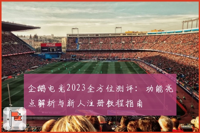 企鹅电竞2023全方位测评：功能亮点解析与新人注册教程指南