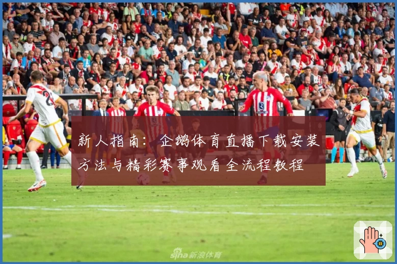 新人指南：企鹅体育直播下载安装方法与精彩赛事观看全流程教程