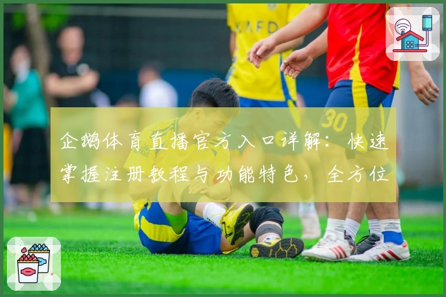 企鹅体育直播官方入口详解:快速掌握注册教程与功能特色,全方位提升观赛体验
