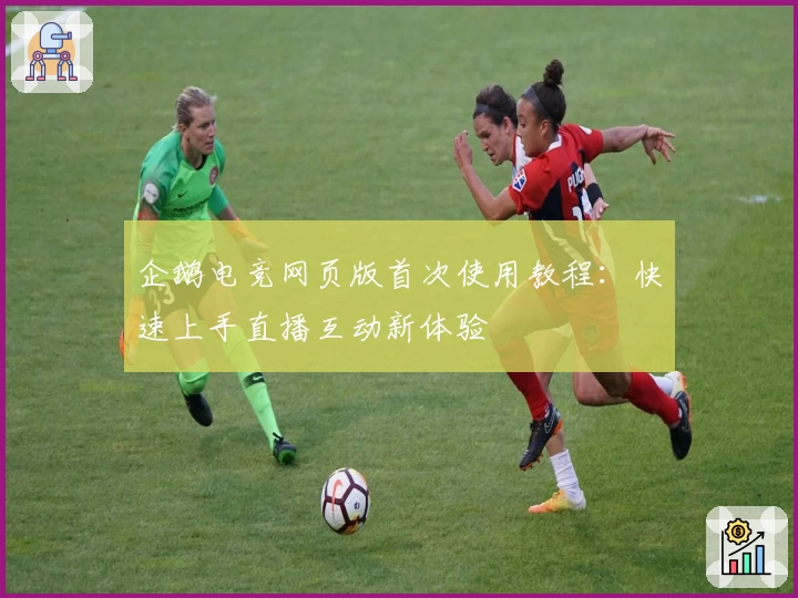 企鹅电竞网页版首次使用教程：快速上手直播互动新体验