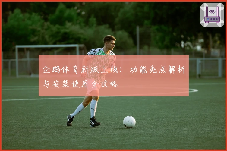 企鹅体育新版上线：功能亮点解析与安装使用全攻略