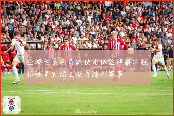 企鹅电竞网页版使用体验详解:轻松畅享直播互动与精彩赛事