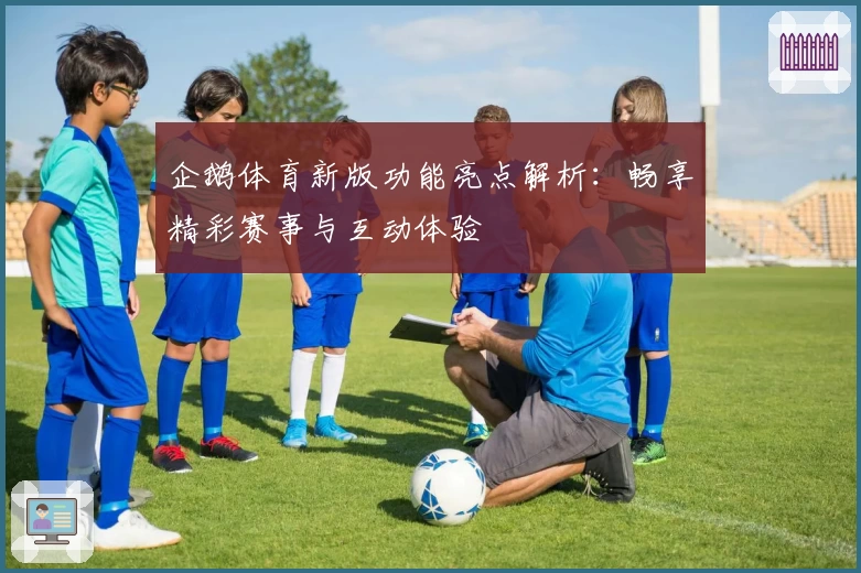 企鹅体育新版功能亮点解析：畅享精彩赛事与互动体验