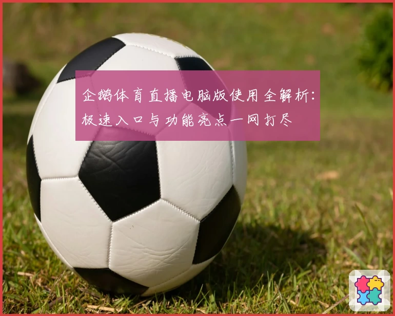 企鹅体育直播电脑版使用全解析：极速入口与功能亮点一网打尽