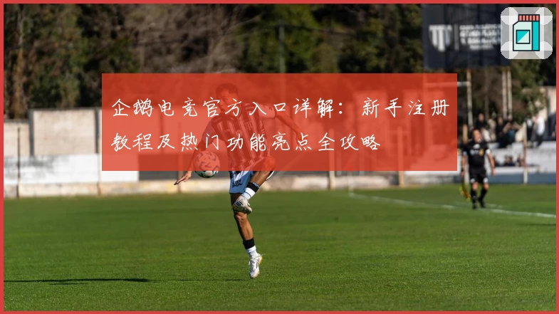企鹅电竞官方入口详解：新手注册教程及热门功能亮点全攻略