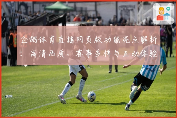 企鹅体育直播网页版功能亮点解析：高清画质、赛事多样与互动体验如何提升用户观看热情