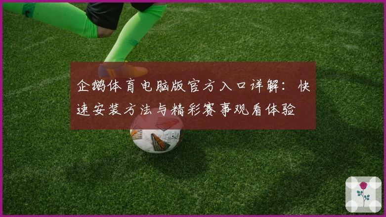 企鹅体育电脑版官方入口详解：快速安装方法与精彩赛事观看体验