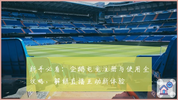 新手必看：企鹅电竞注册与使用全攻略，解锁直播互动新体验