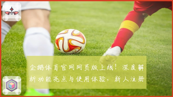 企鹅体育官网网页版上线！深度解析功能亮点与使用体验，新人注册教程全攻略