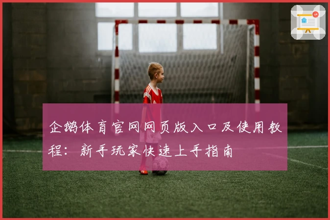 企鹅体育官网网页版入口及使用教程：新手玩家快速上手指南