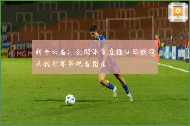 新手必看：企鹅体育直播注册教程及精彩赛事观看指南