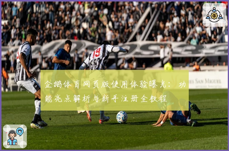 企鹅体育网页版使用体验曝光:功能亮点解析与新手注册全教程
