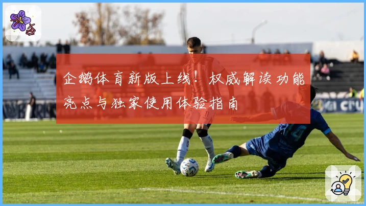 企鹅体育新版上线！权威解读功能亮点与独家使用体验指南