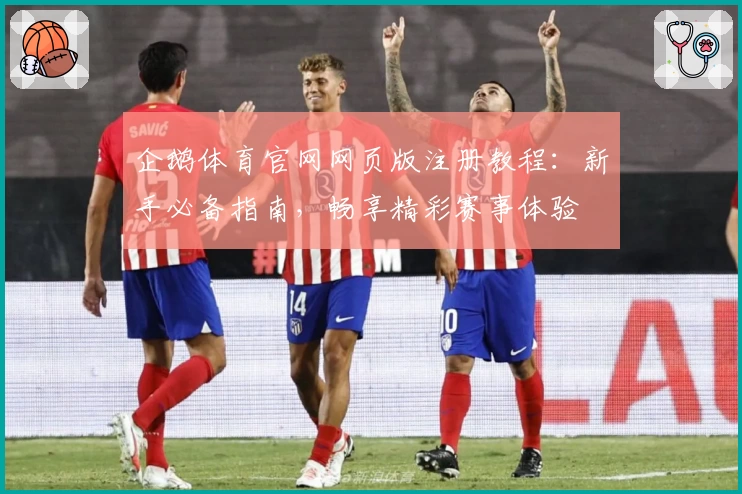 企鹅体育官网网页版注册教程：新手必备指南，畅享精彩赛事体验