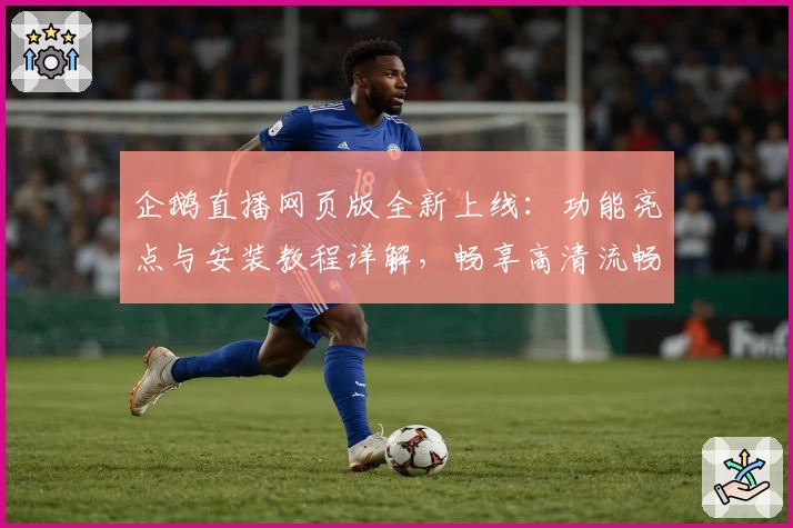 企鹅直播网页版全新上线：功能亮点与安装教程详解，畅享高清流畅观看体验