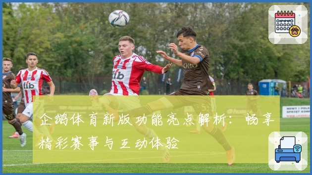 企鹅体育新版功能亮点解析：畅享精彩赛事与互动体验