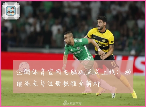 企鹅体育官网电脑版正式上线：功能亮点与注册教程全解析