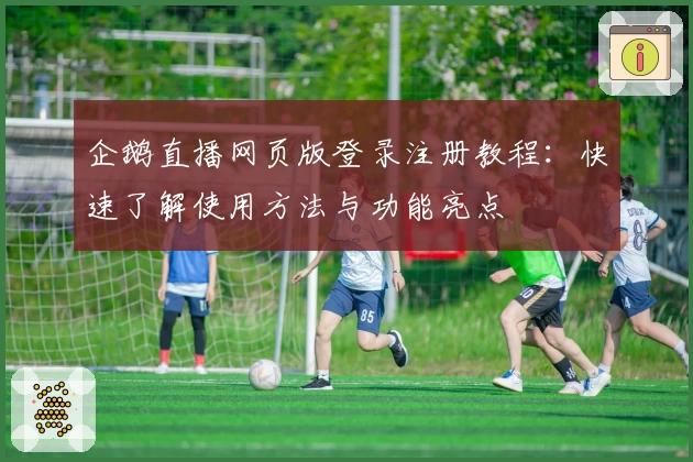 企鹅直播网页版登录注册教程：快速了解使用方法与功能亮点