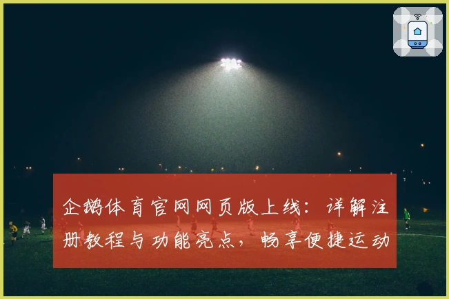 企鹅体育官网网页版上线：详解注册教程与功能亮点，畅享便捷运动赛事体验