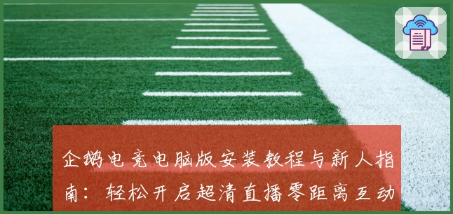 企鹅电竞电脑版安装教程与新人指南：轻松开启超清直播零距离互动体验