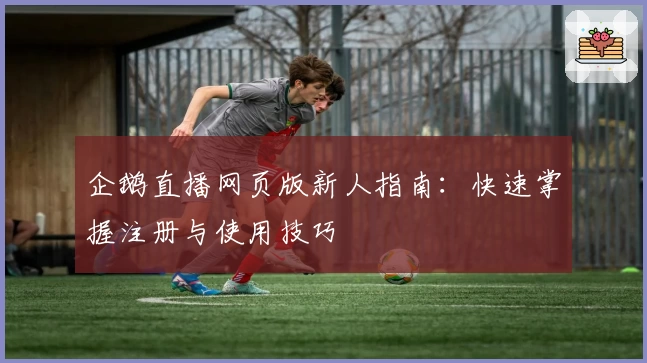 企鹅直播网页版新人指南:快速掌握注册与使用技巧