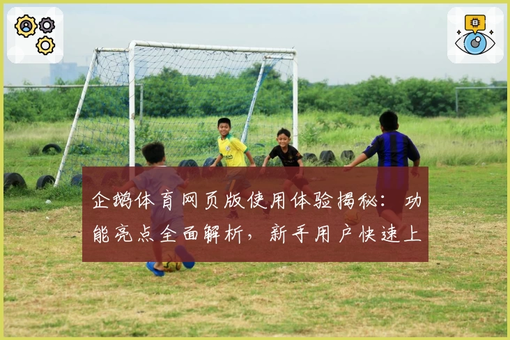 企鹅体育网页版使用体验揭秘：功能亮点全面解析，新手用户快速上手指南