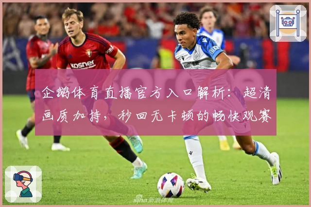 企鹅体育直播官方入口解析：超清画质加持，秒回无卡顿的畅快观赛体验