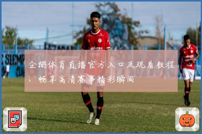 企鹅体育直播官方入口及观看教程,畅享高清赛事精彩瞬间