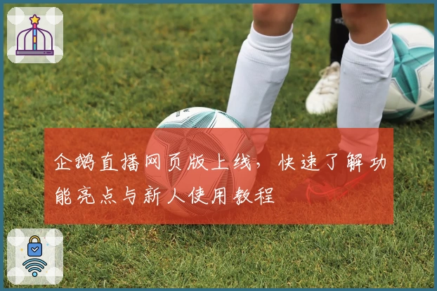 企鹅直播网页版上线，快速了解功能亮点与新人使用教程