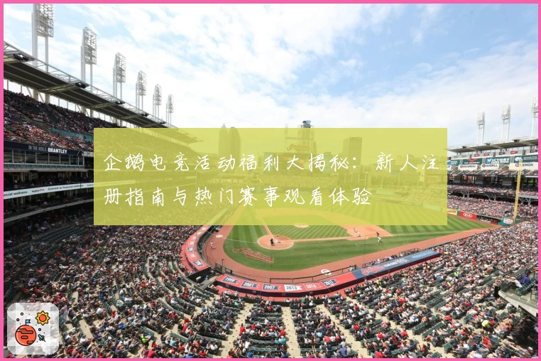 企鹅电竞活动福利大揭秘:新人注册指南与热门赛事观看体验