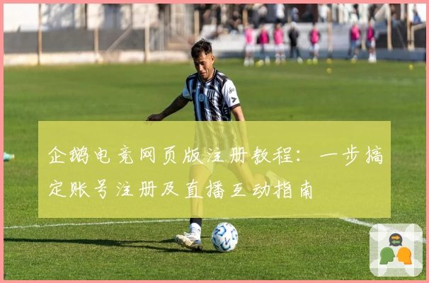企鹅电竞网页版注册教程：一步搞定账号注册及直播互动指南
