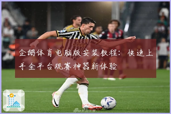 企鹅体育电脑版安装教程：快速上手全平台观赛神器新体验