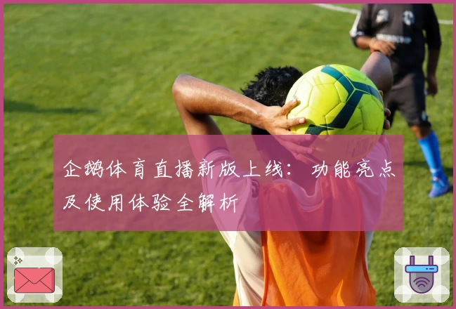 企鹅体育直播新版上线:功能亮点及使用体验全解析