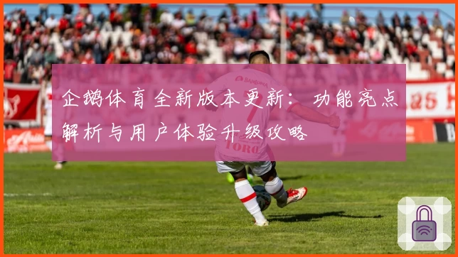 企鹅体育全新版本更新：功能亮点解析与用户体验升级攻略