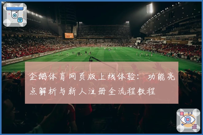 企鹅体育网页版上线体验：功能亮点解析与新人注册全流程教程