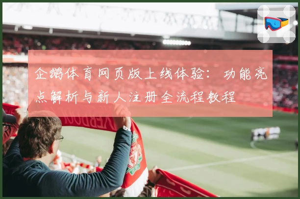 企鹅体育网页版上线体验：功能亮点解析与新人注册全流程教程