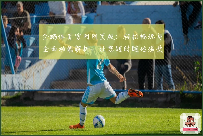 企鹅体育官网网页版：轻松畅玩与全面功能解析，让您随时随地感受精彩体验