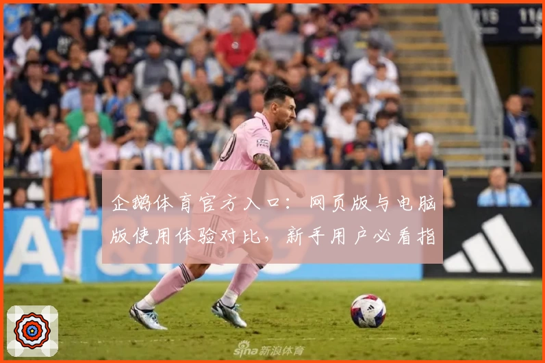 企鹅体育官方入口：网页版与电脑版使用体验对比，新手用户必看指南