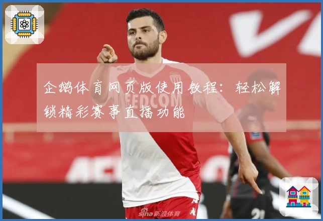 企鹅体育网页版使用教程：轻松解锁精彩赛事直播功能
