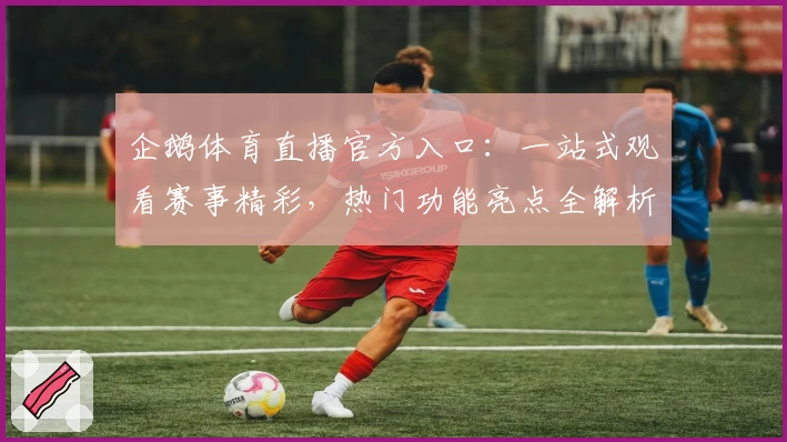 企鹅体育直播官方入口：一站式观看赛事精彩，热门功能亮点全解析