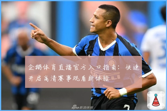 企鹅体育直播官方入口指南：快速开启高清赛事观看新体验