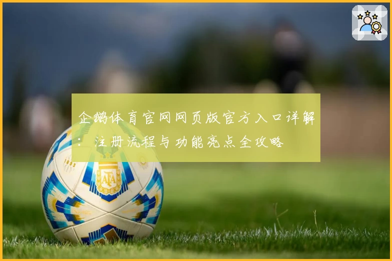 企鹅体育官网网页版官方入口详解：注册流程与功能亮点全攻略